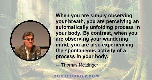 When you are simply observing your breath, you are perceiving an automatically unfolding process in your body. By contrast, when you are observing your wandering mind, you are also experiencing the spontaneous activity