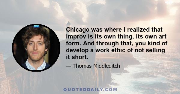 Chicago was where I realized that improv is its own thing, its own art form. And through that, you kind of develop a work ethic of not selling it short.