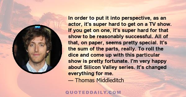 In order to put it into perspective, as an actor, it's super hard to get on a TV show. If you get on one, it's super hard for that show to be reasonably successful. All of that, on paper, seems pretty special. It's the