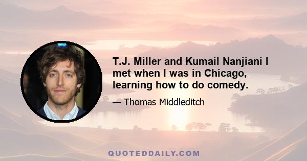 T.J. Miller and Kumail Nanjiani I met when I was in Chicago, learning how to do comedy.