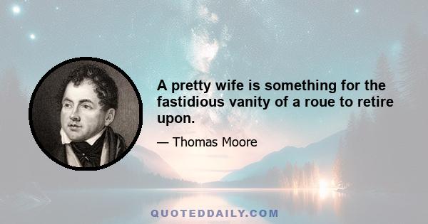 A pretty wife is something for the fastidious vanity of a roue to retire upon.