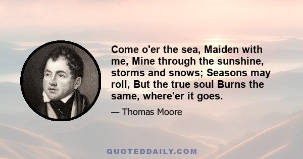 Come o'er the sea, Maiden with me, Mine through the sunshine, storms and snows; Seasons may roll, But the true soul Burns the same, where'er it goes.