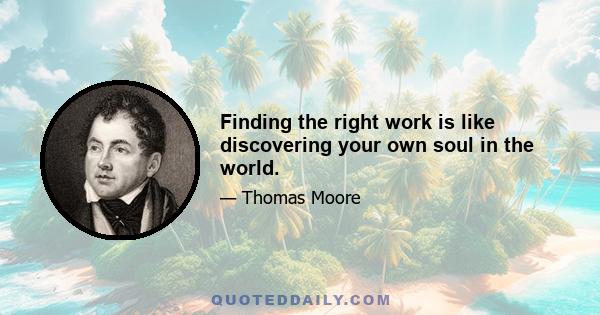 Finding the right work is like discovering your own soul in the world.