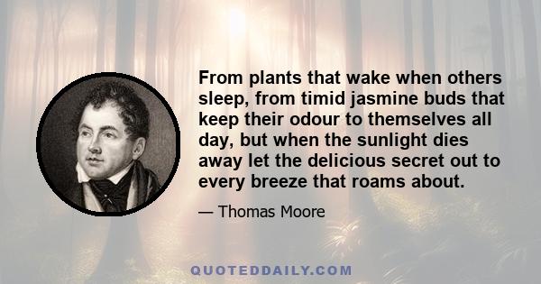 From plants that wake when others sleep, from timid jasmine buds that keep their odour to themselves all day, but when the sunlight dies away let the delicious secret out to every breeze that roams about.