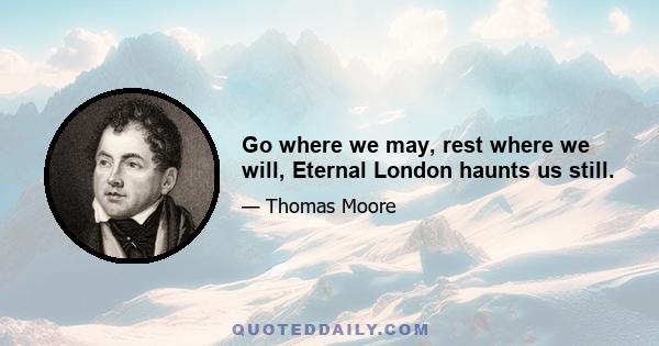 Go where we may, rest where we will, Eternal London haunts us still.