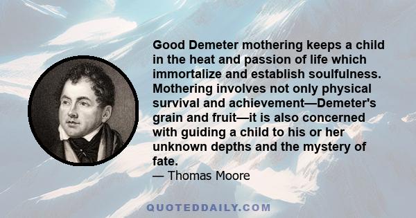 Good Demeter mothering keeps a child in the heat and passion of life which immortalize and establish soulfulness. Mothering involves not only physical survival and achievement—Demeter's grain and fruit—it is also