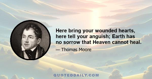 Here bring your wounded hearts, here tell your anguish; Earth has no sorrow that Heaven cannot heal.