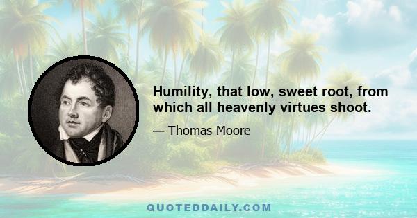 Humility, that low, sweet root, from which all heavenly virtues shoot.