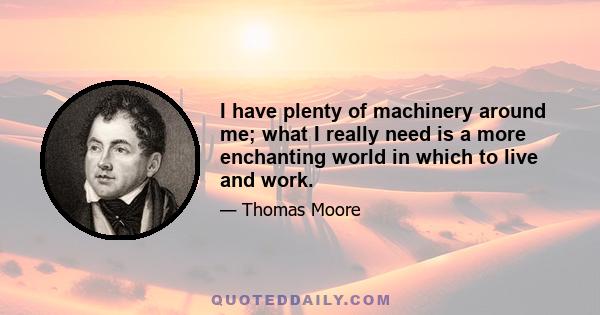 I have plenty of machinery around me; what I really need is a more enchanting world in which to live and work.