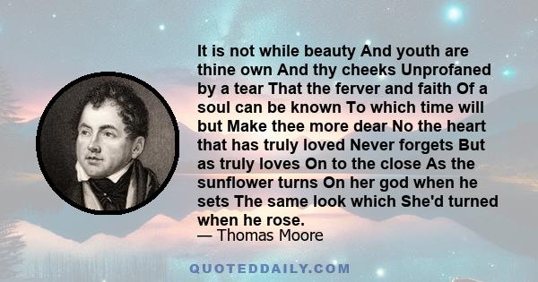 It is not while beauty And youth are thine own And thy cheeks Unprofaned by a tear That the ferver and faith Of a soul can be known To which time will but Make thee more dear No the heart that has truly loved Never