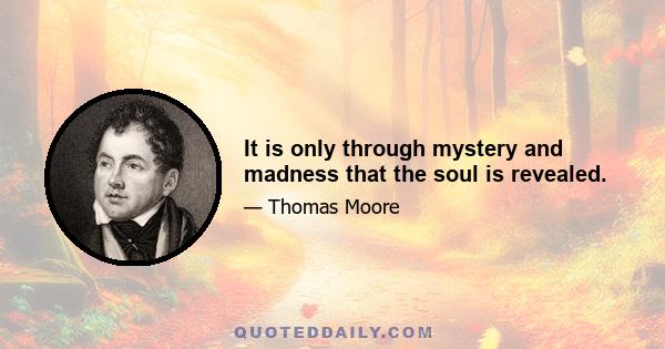 It is only through mystery and madness that the soul is revealed.