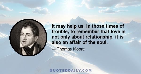 It may help us, in those times of trouble, to remember that love is not only about relationship, it is also an affair of the soul.