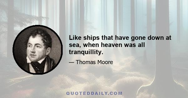 Like ships that have gone down at sea, when heaven was all tranquillity.