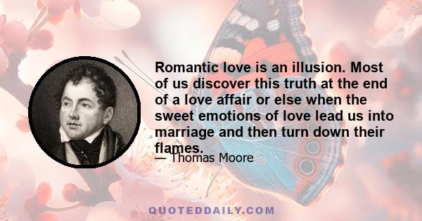 Romantic love is an illusion. Most of us discover this truth at the end of a love affair or else when the sweet emotions of love lead us into marriage and then turn down their flames.