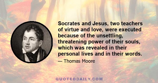 Socrates and Jesus, two teachers of virtue and love, were executed because of the unsettling, threatening power of their souls, which was revealed in their personal lives and in their words.