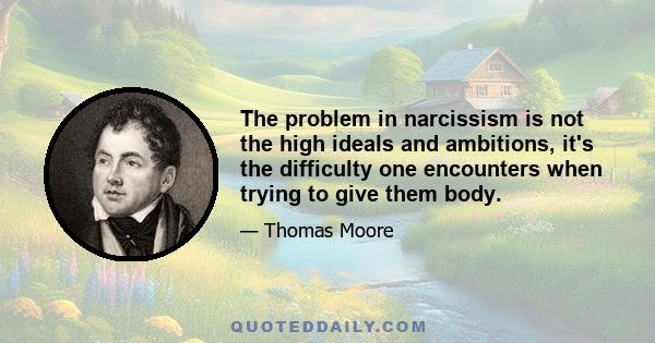 The problem in narcissism is not the high ideals and ambitions, it's the difficulty one encounters when trying to give them body.