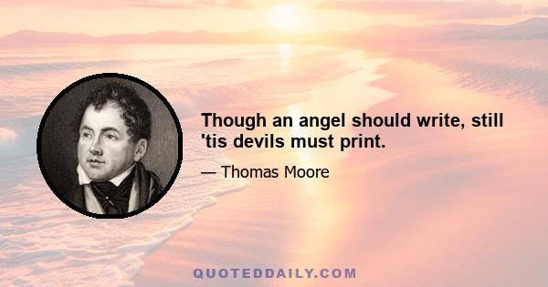 Though an angel should write, still 'tis devils must print.