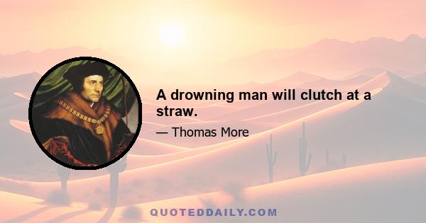 A drowning man will clutch at a straw.