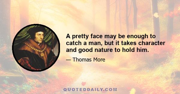 A pretty face may be enough to catch a man, but it takes character and good nature to hold him.