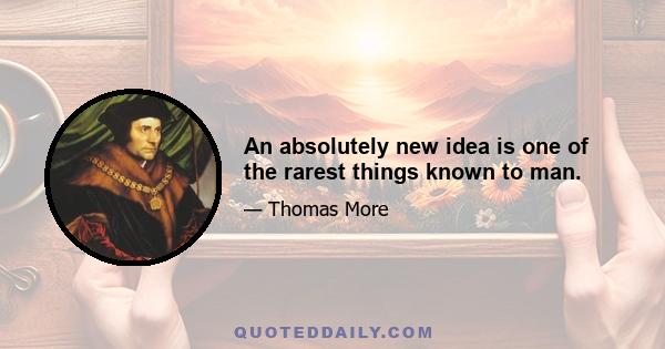 An absolutely new idea is one of the rarest things known to man.