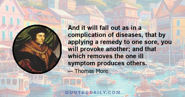 And it will fall out as in a complication of diseases, that by applying a remedy to one sore, you will provoke another; and that which removes the one ill symptom produces others.