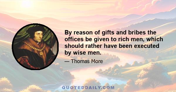 By reason of gifts and bribes the offices be given to rich men, which should rather have been executed by wise men.