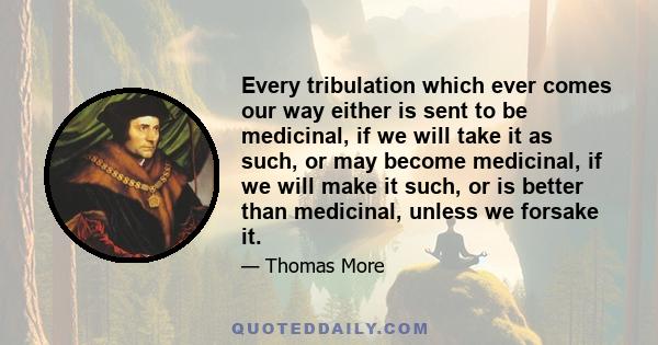 Every tribulation which ever comes our way either is sent to be medicinal, if we will take it as such, or may become medicinal, if we will make it such, or is better than medicinal, unless we forsake it.