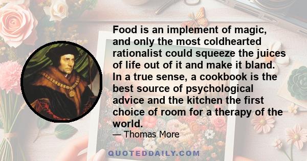 Food is an implement of magic, and only the most coldhearted rationalist could squeeze the juices of life out of it and make it bland. In a true sense, a cookbook is the best source of psychological advice and the