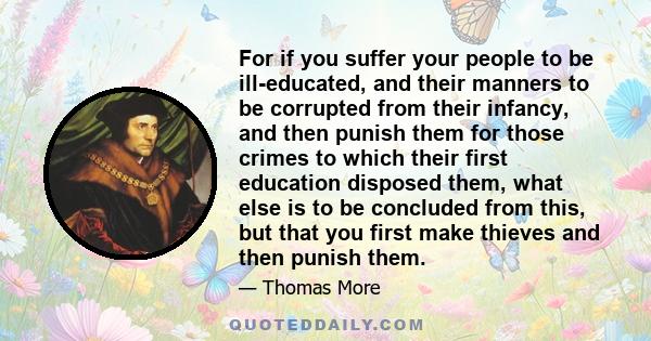 For if you suffer your people to be ill-educated, and their manners to be corrupted from their infancy, and then punish them for those crimes to which their first education disposed them, what else is to be concluded