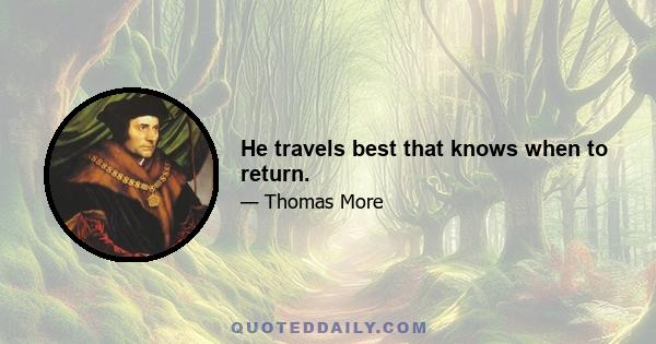 He travels best that knows when to return.