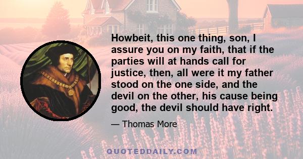 Howbeit, this one thing, son, I assure you on my faith, that if the parties will at hands call for justice, then, all were it my father stood on the one side, and the devil on the other, his cause being good, the devil