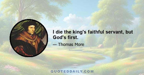 I die the king's faithful servant, but God's first.