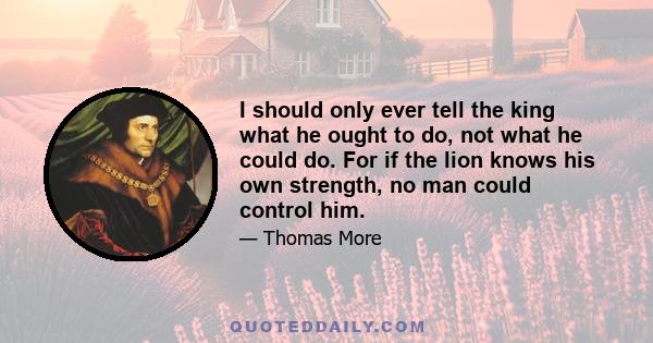 I should only ever tell the king what he ought to do, not what he could do. For if the lion knows his own strength, no man could control him.