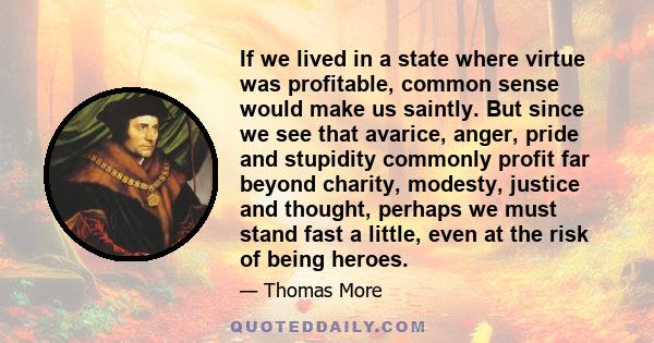 If we lived in a state where virtue was profitable, common sense would make us saintly. But since we see that avarice, anger, pride and stupidity commonly profit far beyond charity, modesty, justice and thought, perhaps 