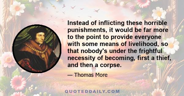 Instead of inflicting these horrible punishments, it would be far more to the point to provide everyone with some means of livelihood, so that nobody's under the frightful necessity of becoming, first a thief, and then