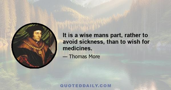 It is a wise mans part, rather to avoid sickness, than to wish for medicines.