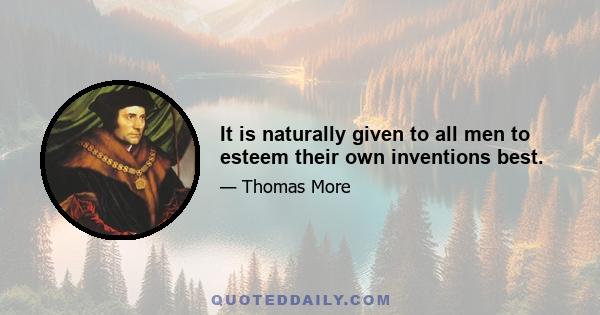 It is naturally given to all men to esteem their own inventions best.