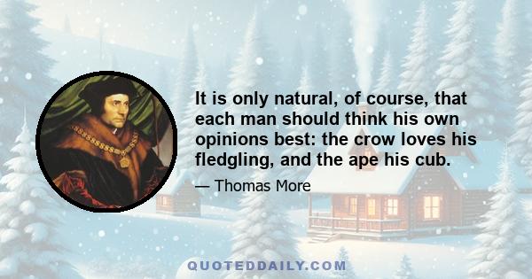 It is only natural, of course, that each man should think his own opinions best: the crow loves his fledgling, and the ape his cub.