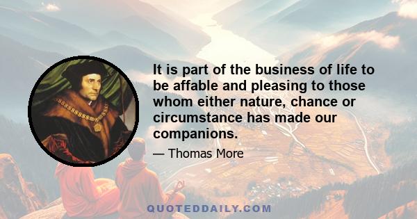 It is part of the business of life to be affable and pleasing to those whom either nature, chance or circumstance has made our companions.