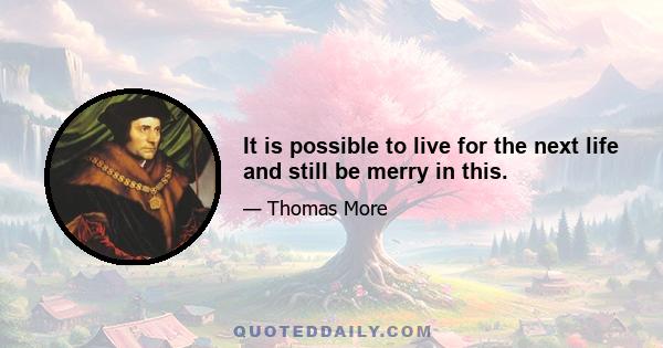 It is possible to live for the next life and still be merry in this.