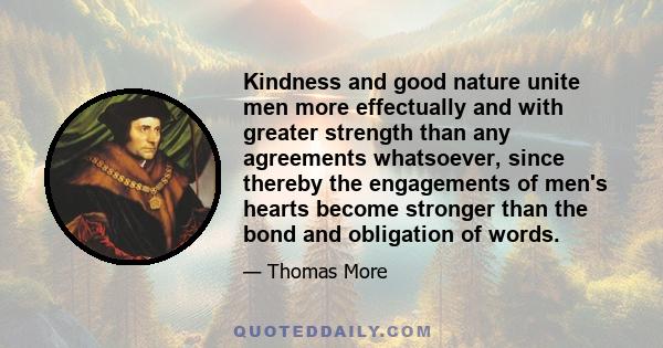 Kindness and good nature unite men more effectually and with greater strength than any agreements whatsoever, since thereby the engagements of men's hearts become stronger than the bond and obligation of words.