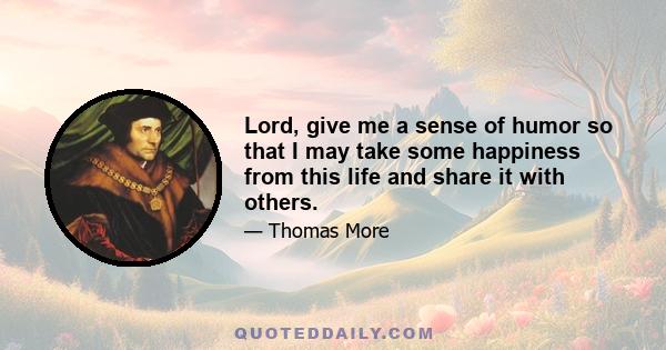 Lord, give me a sense of humor so that I may take some happiness from this life and share it with others.