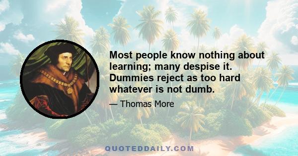 Most people know nothing about learning; many despise it. Dummies reject as too hard whatever is not dumb.