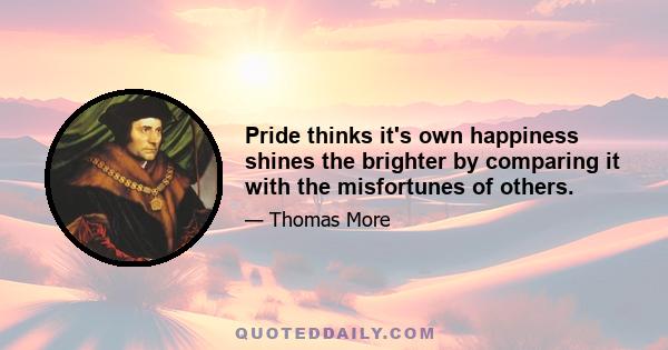 Pride thinks it's own happiness shines the brighter by comparing it with the misfortunes of others.