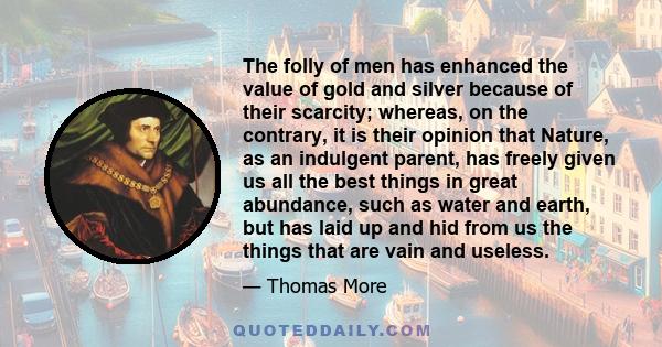 The folly of men has enhanced the value of gold and silver because of their scarcity; whereas, on the contrary, it is their opinion that Nature, as an indulgent parent, has freely given us all the best things in great