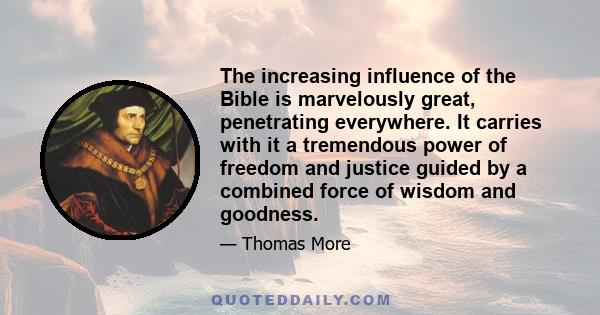 The increasing influence of the Bible is marvelously great, penetrating everywhere. It carries with it a tremendous power of freedom and justice guided by a combined force of wisdom and goodness.