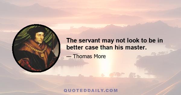 The servant may not look to be in better case than his master.