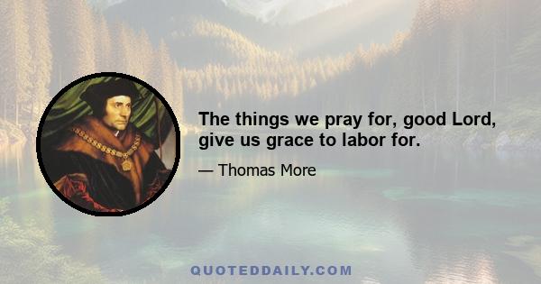 The things we pray for, good Lord, give us grace to labor for.