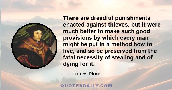 There are dreadful punishments enacted against thieves, but it were much better to make such good provisions by which every man might be put in a method how to live, and so be preserved from the fatal necessity of