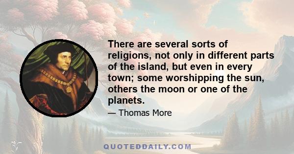 There are several sorts of religions, not only in different parts of the island, but even in every town; some worshipping the sun, others the moon or one of the planets.